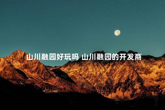 山川融园好玩吗 山川融园的开发商